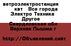 ветроэлектростанция 15-50 квт - Все города Электро-Техника » Другое   . Свердловская обл.,Верхняя Пышма г.